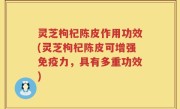 灵芝枸杞陈皮作用功效(灵芝枸杞陈皮可增强免疫力，具有多重功效)