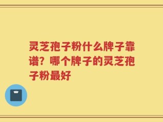灵芝孢子粉什么牌子靠谱？哪个牌子的灵芝孢子粉最好