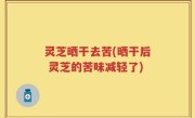 灵芝晒干去苦(晒干后 灵芝的苦味减轻了)