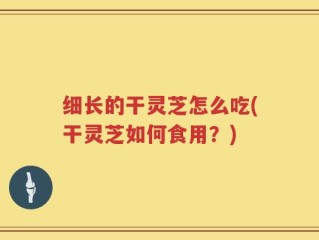 细长的干灵芝怎么吃(干灵芝如何食用？)