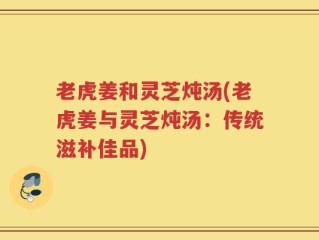 老虎姜和灵芝炖汤(老虎姜与灵芝炖汤：传统滋补佳品)