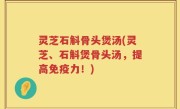 灵芝石斛骨头煲汤(灵芝、石斛煲骨头汤，提高免疫力！)