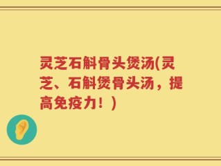 灵芝石斛骨头煲汤(灵芝、石斛煲骨头汤，提高免疫力！)