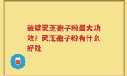 破壁灵芝孢子粉最大功效？灵芝孢子粉有什么好处