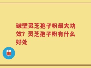 破壁灵芝孢子粉最大功效？灵芝孢子粉有什么好处