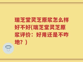 瑞芝堂灵芝原浆怎么样好不好(瑞芝堂灵芝原浆评价：好用还是不咋地？)