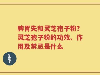 脾胃失和灵芝孢子粉？灵芝孢子粉的功效、作用及禁忌是什么