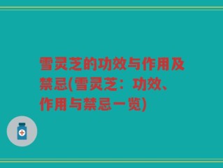 雪灵芝的功效与作用及禁忌(雪灵芝：功效、作用与禁忌一览)