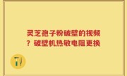 灵芝孢子粉破壁的视频？破壁机热敏电阻更换