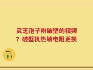 灵芝孢子粉破壁的视频？破壁机热敏电阻更换
