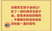 会销灵芝孢子油讲口？吃了一段时间灵芝孢子油，感觉身体挺舒服的，不继续吃的话身体应该也能一直好是吗