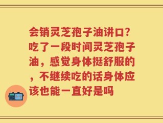 会销灵芝孢子油讲口？吃了一段时间灵芝孢子油，感觉身体挺舒服的，不继续吃的话身体应该也能一直好是吗