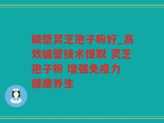 破壁灵芝孢子粉好_高效破壁技术提取 灵芝孢子粉 增强免疫力 健康养生