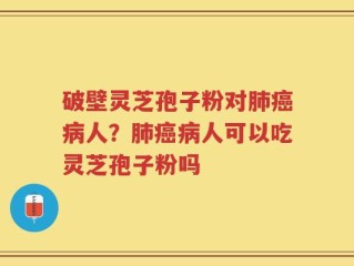 破壁灵芝孢子粉对肺癌病人？肺癌病人可以吃灵芝孢子粉吗