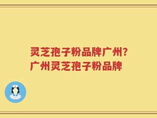 灵芝孢子粉品牌广州？广州灵芝孢子粉品牌
