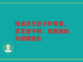 线油灵芝孢子粉用量_灵芝孢子粉：用量指南与健康益处