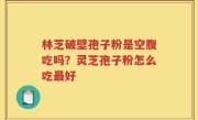 林芝破壁孢子粉是空腹吃吗？灵芝孢子粉怎么吃最好