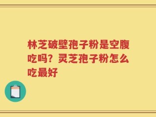 林芝破壁孢子粉是空腹吃吗？灵芝孢子粉怎么吃最好