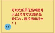 可以吃的灵芝品种图片大全(灵芝可食用的品种汇总，图片展示超全！)