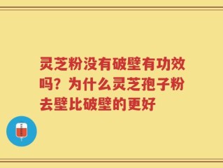 灵芝粉没有破壁有功效吗？为什么灵芝孢子粉去壁比破壁的更好