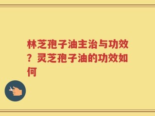 林芝孢子油主治与功效？灵芝孢子油的功效如何