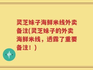灵芝妹子海鲜米线外卖备注(灵芝妹子的外卖海鲜米线，透露了重要备注！)