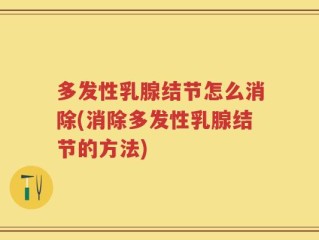 多发性乳腺结节怎么消除(消除多发性乳腺结节的方法)