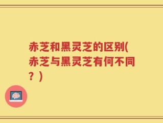 赤芝和黑灵芝的区别(赤芝与黑灵芝有何不同？)