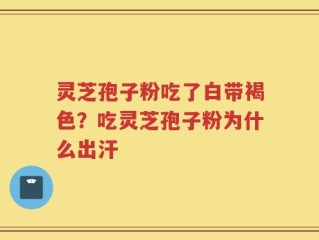 灵芝孢子粉吃了白带褐色？吃灵芝孢子粉为什么出汗