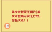 美女老板灵芝图片(美女老板展示灵芝疗效，惊艳大众！)