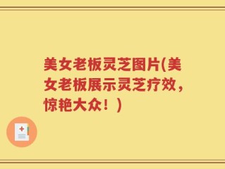 美女老板灵芝图片(美女老板展示灵芝疗效，惊艳大众！)