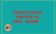 多糖灵芝孢子粉功效_“多糖灵芝孢子粉：，抗疲劳，促进健康”