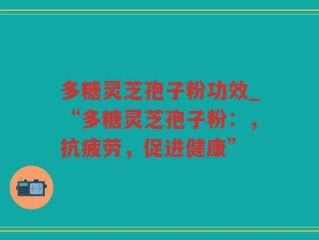 多糖灵芝孢子粉功效_“多糖灵芝孢子粉：，抗疲劳，促进健康”