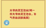 大爷肉灵芝泡水(喝一杯大爷肉灵芝泡水，补气养血润肤美颜)