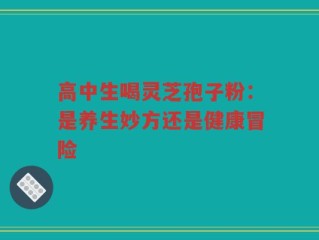高中生喝灵芝孢子粉：是养生妙方还是健康冒险