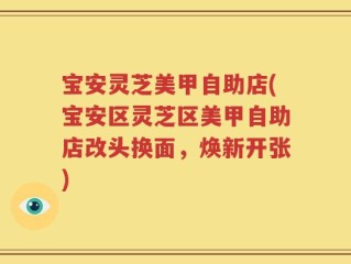 宝安灵芝美甲自助店(宝安区灵芝区美甲自助店改头换面，焕新开张)