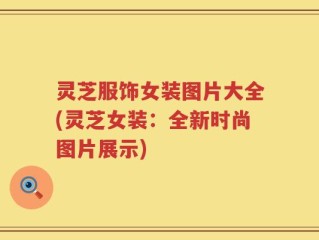 灵芝服饰女装图片大全(灵芝女装：全新时尚图片展示)