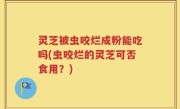 灵芝被虫咬烂成粉能吃吗(虫咬烂的灵芝可否食用？)