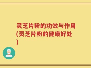 灵芝片粉的功效与作用(灵芝片粉的健康好处)