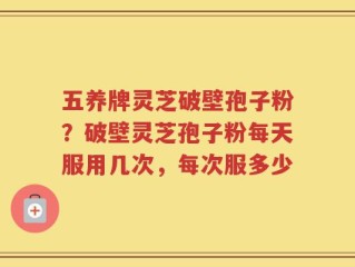 五养牌灵芝破壁孢子粉？破壁灵芝孢子粉每天服用几次，每次服多少