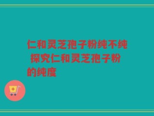 仁和灵芝孢子粉纯不纯 探究仁和灵芝孢子粉的纯度
