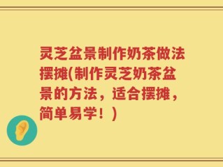 灵芝盆景制作奶茶做法摆摊(制作灵芝奶茶盆景的方法，适合摆摊，简单易学！)
