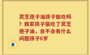 灵芝孢子油孩子能吃吗？我家孩子偷吃了灵芝孢子油，会不会有什么问题孩子6岁