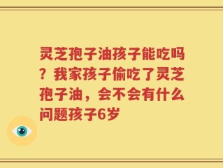 灵芝孢子油孩子能吃吗？我家孩子偷吃了灵芝孢子油，会不会有什么问题孩子6岁