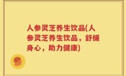 人参灵芝养生饮品(人参灵芝养生饮品，舒缓身心，助力健康)