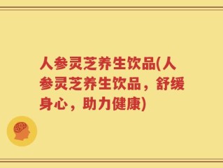 人参灵芝养生饮品(人参灵芝养生饮品，舒缓身心，助力健康)