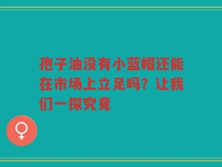 孢子油没有小蓝帽还能在市场上立足吗？让我们一探究竟