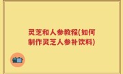 灵芝和人参教程(如何制作灵芝人参补饮料)