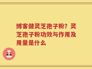 博客健灵芝孢子粉？灵芝孢子粉功效与作用及用量是什么