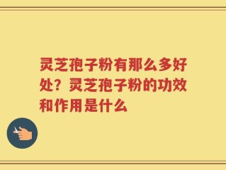 灵芝孢子粉有那么多好处？灵芝孢子粉的功效和作用是什么